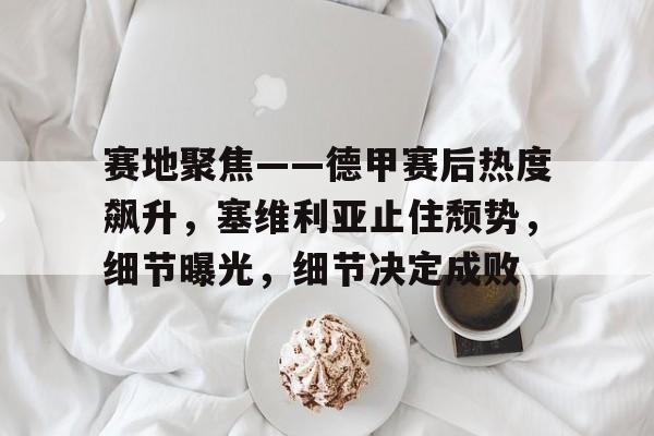 九游娱乐-赛地聚焦——德甲赛后热度飙升，塞维利亚止住颓势，细节曝光，细节决定成败的简单介绍