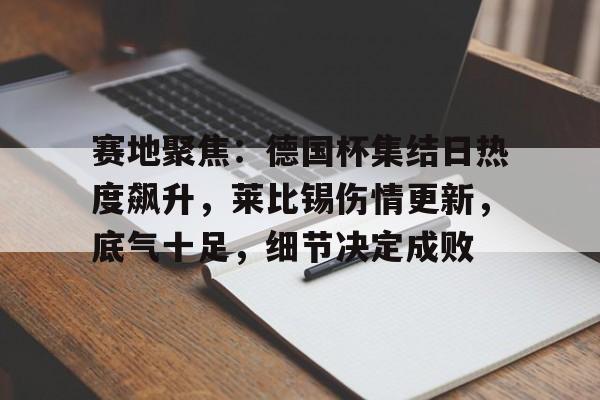 九游体育-赛地聚焦：德国杯集结日热度飙升，莱比锡伤情更新，底气十足，细节决定成败的简单介绍