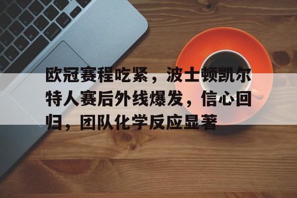 欧冠赛程吃紧，波士顿凯尔特人赛后外线爆发，信心回归，团队化学反应显著的简单介绍