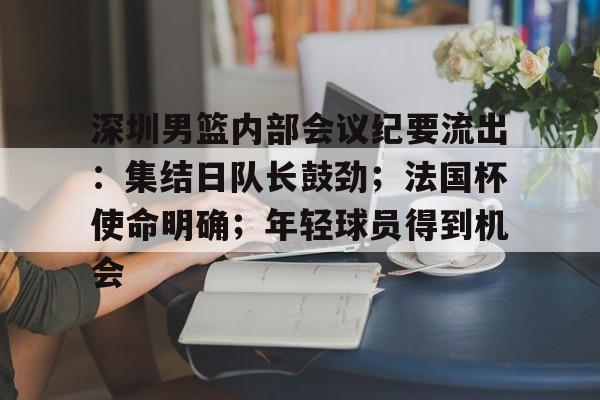 深圳男篮内部会议纪要流出：集结日队长鼓劲；法国杯使命明确；年轻球员得到机会的简单介绍
