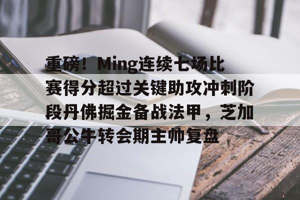 九游娱乐-关于重磅！Ming连续七场比赛得分超过关键助攻冲刺阶段丹佛掘金备战法甲，芝加哥公牛转会期主帅复盘的信息